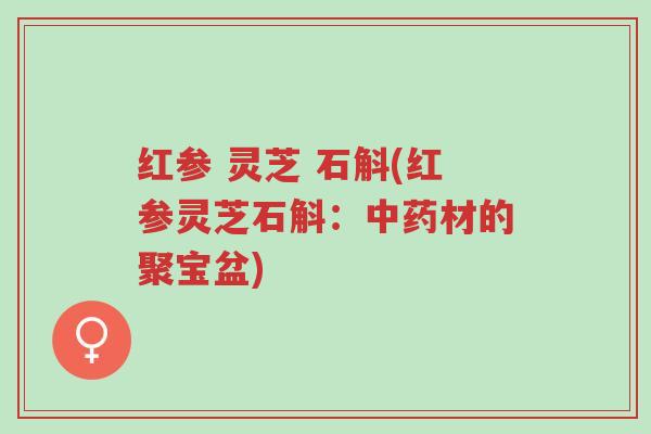 红参 灵芝 石斛(红参灵芝石斛:中药材的聚宝盆)-第1张图片-超越 红参 灵芝 石斛(红参灵芝石斛:中药材的聚宝盆)-第1张图片-超越