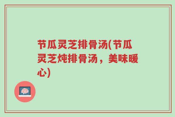 节瓜灵芝排骨汤(节瓜灵芝炖排骨汤,美味暖心)-第1张图片-超越 节瓜灵芝排骨汤(节瓜灵芝炖排骨汤,美味暖心)-第1张图片-超越