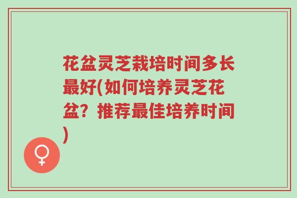 花盆灵芝栽培时间多长最好(如何培养灵芝花盆？推荐最佳培养时间)-第1张图片-超越