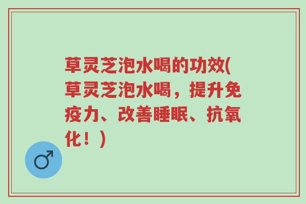 草灵芝泡水喝的功效(草灵芝泡水喝,提升免疫力、改善睡眠、抗氧化!)-第1张图片-超越 草灵芝泡水喝的功效(草灵芝泡水喝,提升免疫力、改善睡眠、抗氧化!)-第1张图片-超越