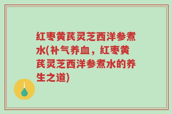 红枣黄芪灵芝西洋参煮水(补气养血,红枣黄芪灵芝西洋参煮水的养生之道)-第1张图片-超越 红枣黄芪灵芝西洋参煮水(补气养血,红枣黄芪灵芝西洋参煮水的养生之道)-第1张图片-超越