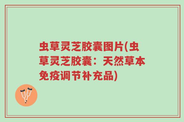 虫草灵芝胶囊图片(虫草灵芝胶囊：天然草本免疫调节补充品)-第1张图片-超越