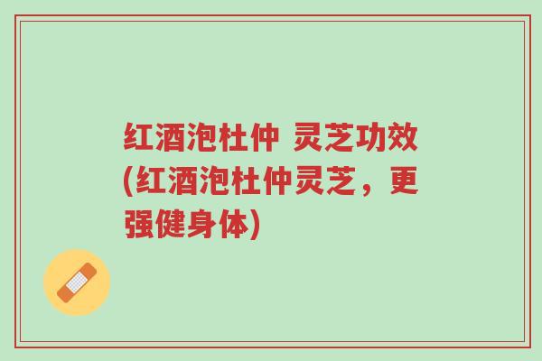 红酒泡杜仲 灵芝功效(红酒泡杜仲灵芝,更强健身体)-第1张图片-超越 红酒泡杜仲 灵芝功效(红酒泡杜仲灵芝,更强健身体)-第1张图片-超越
