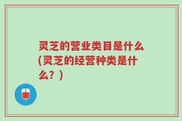 灵芝的营业类目是什么(灵芝的经营种类是什么?)-第1张图片-超越 灵芝的营业类目是什么(灵芝的经营种类是什么?)-第1张图片-超越