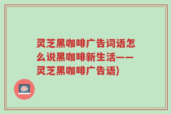 灵芝黑咖啡广告词语怎么说黑咖啡新生活——灵芝黑咖啡广告语)-第1张图片-超越