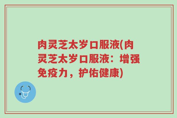肉灵芝太岁口服液(肉灵芝太岁口服液:增强免疫力,护佑健康)-第1张图片-超越 肉灵芝太岁口服液(肉灵芝太岁口服液:增强免疫力,护佑健康)-第1张图片-超越