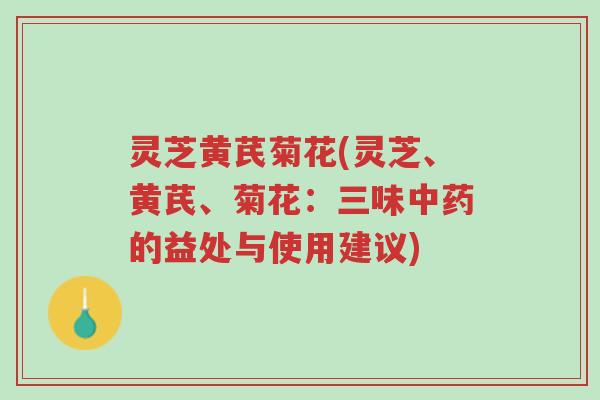 灵芝黄芪菊花(灵芝、黄芪、菊花:三味中药的益处与使用建议)-第1张图片-超越 灵芝黄芪菊花(灵芝、黄芪、菊花:三味中药的益处与使用建议)-第1张图片-超越