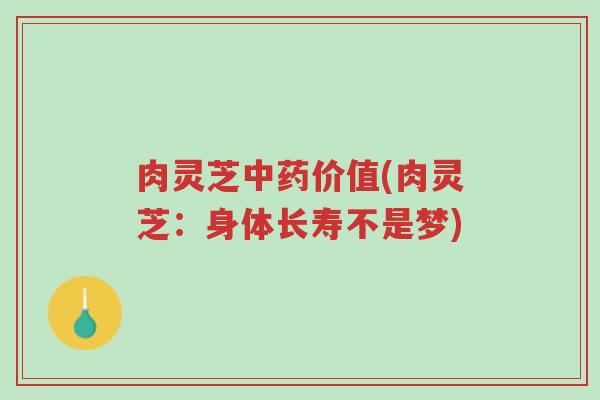 肉灵芝中药价值(肉灵芝:身体长寿不是梦)-第1张图片-超越 肉灵芝中药价值(肉灵芝:身体长寿不是梦)-第1张图片-超越