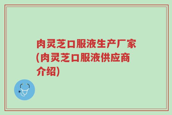 肉灵芝口服液生产厂家(肉灵芝口服液供应商介绍)-第1张图片-超越 肉灵芝口服液生产厂家(肉灵芝口服液供应商介绍)-第1张图片-超越