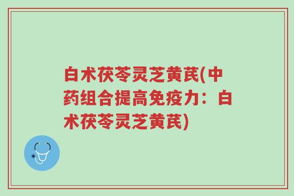 白术茯苓灵芝黄芪(中药组合提高免疫力:白术茯苓灵芝黄芪)-第1张图片-超越 白术茯苓灵芝黄芪(中药组合提高免疫力:白术茯苓灵芝黄芪)-第1张图片-超越