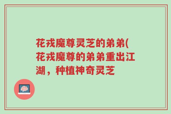 花戎魔尊灵芝的弟弟(花戎魔尊的弟弟重出江湖,种植神奇灵芝-第1张图片-超越 花戎魔尊灵芝的弟弟(花戎魔尊的弟弟重出江湖,种植神奇灵芝-第1张图片-超越