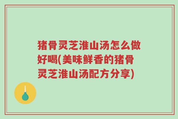 猪骨灵芝淮山汤怎么做好喝(美味鲜香的猪骨灵芝淮山汤配方分享)-第1张图片-超越