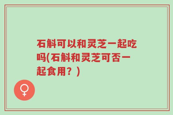石斛可以和灵芝一起吃吗(石斛和灵芝可否一起食用?)-第1张图片-超越 石斛可以和灵芝一起吃吗(石斛和灵芝可否一起食用?)-第1张图片-超越