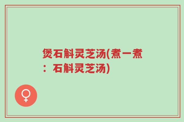 煲石斛灵芝汤(煮一煮:石斛灵芝汤)-第1张图片-超越 煲石斛灵芝汤(煮一煮:石斛灵芝汤)-第1张图片-超越