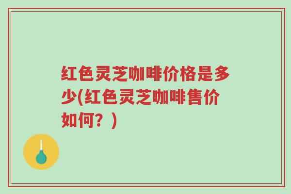 红色灵芝咖啡价格是多少(红色灵芝咖啡售价如何?)-第1张图片-超越 红色灵芝咖啡价格是多少(红色灵芝咖啡售价如何?)-第1张图片-超越
