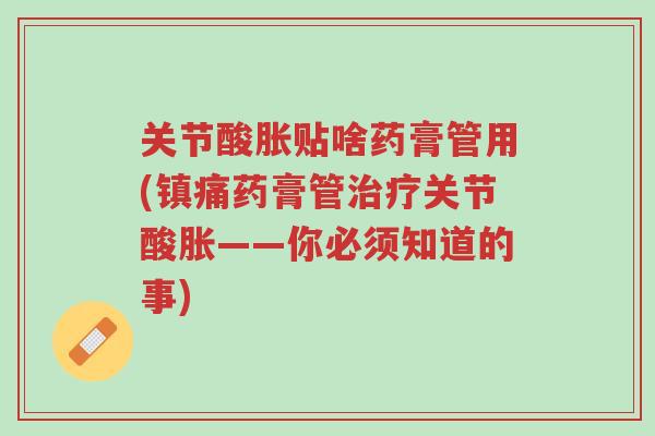 关节酸胀贴啥药膏管用(镇痛药膏管治疗关节酸胀——你必须知道的事)-第1张图片-超越 关节酸胀贴啥药膏管用(镇痛药膏管治疗关节酸胀——你必须知道的事)-第1张图片-超越