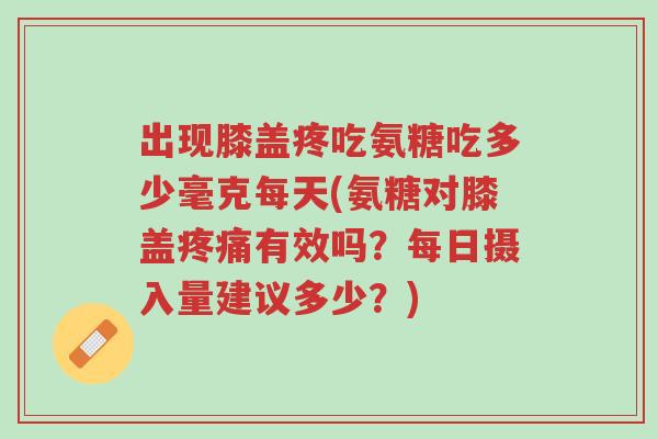 出现膝盖疼吃氨糖吃多少毫克每天(氨糖对膝盖疼痛有效吗?每日摄入量建议多少?)-第1张图片-超越 出现膝盖疼吃氨糖吃多少毫克每天(氨糖对膝盖疼痛有效吗?每日摄入量建议多少?)-第1张图片-超越