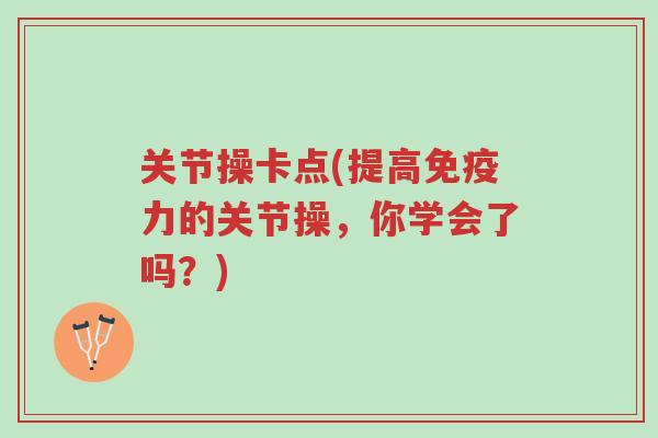 关节操卡点(提高免疫力的关节操,你学会了吗?)-第1张图片-超越 关节操卡点(提高免疫力的关节操,你学会了吗?)-第1张图片-超越