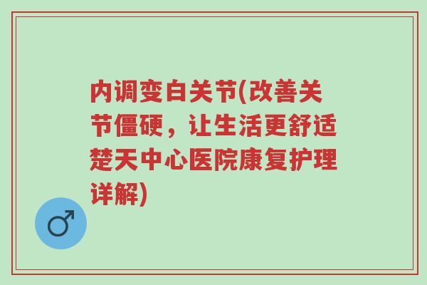 内调变白关节(改善关节僵硬,让生活更舒适楚天中心医院康复护理详解)-第1张图片-超越 内调变白关节(改善关节僵硬,让生活更舒适楚天中心医院康复护理详解)-第1张图片-超越