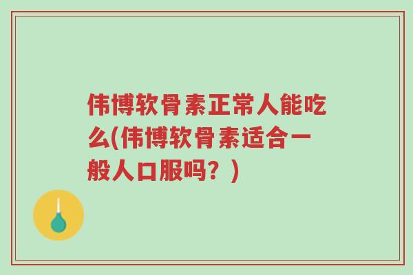 伟博软骨素正常人能吃么(伟博软骨素适合一般人口服吗?)-第1张图片-超越 伟博软骨素正常人能吃么(伟博软骨素适合一般人口服吗?)-第1张图片-超越