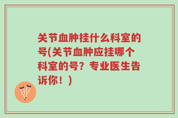 关节血肿挂什么科室的号(关节血肿应挂哪个科室的号?专业医生告诉你!)-第1张图片-超越 关节血肿挂什么科室的号(关节血肿应挂哪个科室的号?专业医生告诉你!)-第1张图片-超越