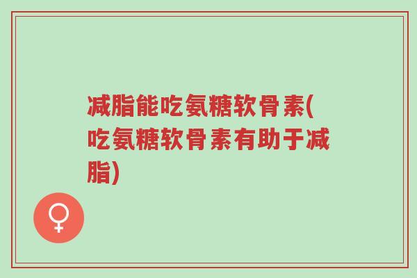减脂能吃氨糖软骨素(吃氨糖软骨素有助于减脂)-第1张图片-超越 减脂能吃氨糖软骨素(吃氨糖软骨素有助于减脂)-第1张图片-超越