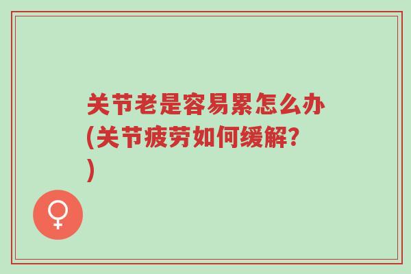 关节老是容易累怎么办(关节疲劳如何缓解？)-第1张图片-超越