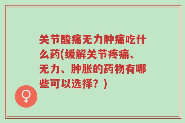 关节酸痛无力肿痛吃什么药(缓解关节疼痛、无力、肿胀的药物有哪些可以选择?)-第1张图片-超越 关节酸痛无力肿痛吃什么药(缓解关节疼痛、无力、肿胀的药物有哪些可以选择?)-第1张图片-超越