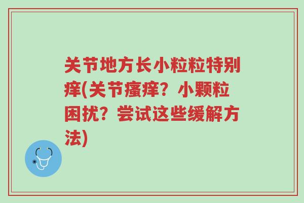 关节地方长小粒粒特别痒(关节瘙痒?小颗粒困扰?尝试这些缓解方法)-第1张图片-超越 关节地方长小粒粒特别痒(关节瘙痒?小颗粒困扰?尝试这些缓解方法)-第1张图片-超越