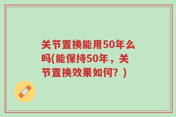关节置换能用50年么吗(能保持50年,关节置换效果如何?)-第1张图片-超越 关节置换能用50年么吗(能保持50年,关节置换效果如何?)-第1张图片-超越