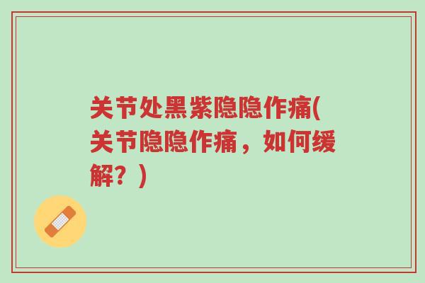 关节处黑紫隐隐作痛(关节隐隐作痛,如何缓解?)-第1张图片-超越 关节处黑紫隐隐作痛(关节隐隐作痛,如何缓解?)-第1张图片-超越