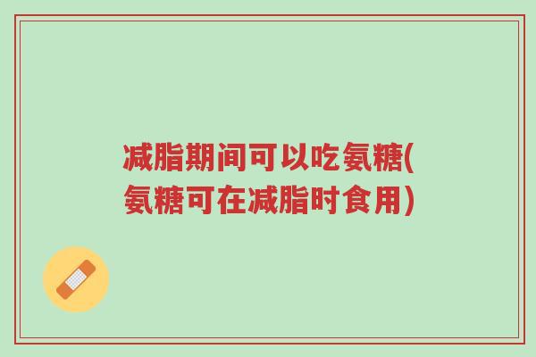 减脂期间可以吃氨糖(氨糖可在减脂时食用)-第1张图片-超越 减脂期间可以吃氨糖(氨糖可在减脂时食用)-第1张图片-超越