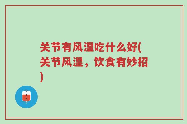 关节有风湿吃什么好(关节风湿,饮食有妙招)-第1张图片-超越 关节有风湿吃什么好(关节风湿,饮食有妙招)-第1张图片-超越