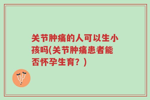 关节肿痛的人可以生小孩吗(关节肿痛患者能否怀孕生育?)-第1张图片-超越 关节肿痛的人可以生小孩吗(关节肿痛患者能否怀孕生育?)-第1张图片-超越