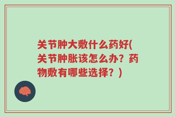 关节肿大敷什么药好(关节肿胀该怎么办?药物敷有哪些选择?)-第1张图片-超越 关节肿大敷什么药好(关节肿胀该怎么办?药物敷有哪些选择?)-第1张图片-超越