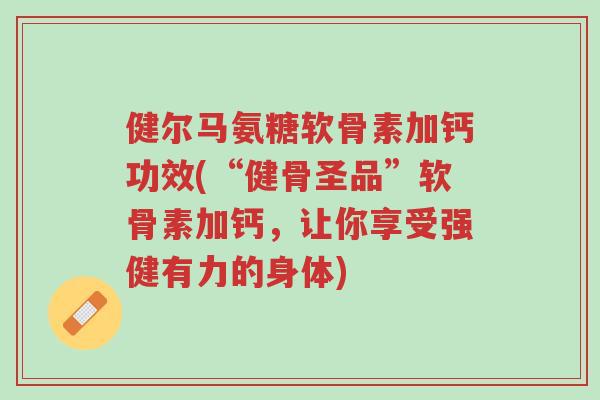 健尔马氨糖软骨素加钙功效(“健骨圣品”软骨素加钙,让你享受强健有力的身体)-第1张图片-超越 健尔马氨糖软骨素加钙功效(“健骨圣品”软骨素加钙,让你享受强健有力的身体)-第1张图片-超越
