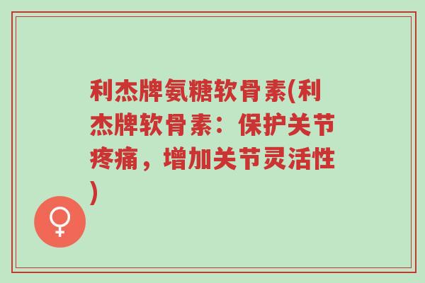 利杰牌氨糖软骨素(利杰牌软骨素:保护关节疼痛,增加关节灵活性)-第1张图片-超越 利杰牌氨糖软骨素(利杰牌软骨素:保护关节疼痛,增加关节灵活性)-第1张图片-超越