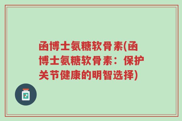 函博士氨糖软骨素(函博士氨糖软骨素:保护关节健康的明智选择)-第1张图片-超越 函博士氨糖软骨素(函博士氨糖软骨素:保护关节健康的明智选择)-第1张图片-超越