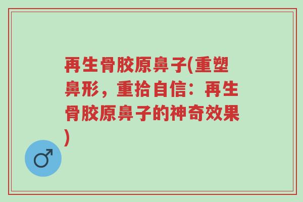 再生骨胶原鼻子(重塑鼻形,重拾自信:再生骨胶原鼻子的神奇效果)-第1张图片-超越 再生骨胶原鼻子(重塑鼻形,重拾自信:再生骨胶原鼻子的神奇效果)-第1张图片-超越