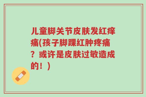 儿童脚关节皮肤发红痒痛(孩子脚踝红肿疼痛?或许是皮肤过敏造成的!)-第1张图片-超越 儿童脚关节皮肤发红痒痛(孩子脚踝红肿疼痛?或许是皮肤过敏造成的!)-第1张图片-超越