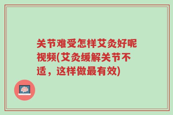 关节难受怎样艾灸好呢视频(艾灸缓解关节不适，这样做最有效)-第1张图片-超越