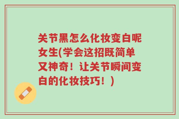 关节黑怎么化妆变白呢女生(学会这招既简单又神奇!让关节瞬间变白的化妆技巧!)-第1张图片-超越 关节黑怎么化妆变白呢女生(学会这招既简单又神奇!让关节瞬间变白的化妆技巧!)-第1张图片-超越