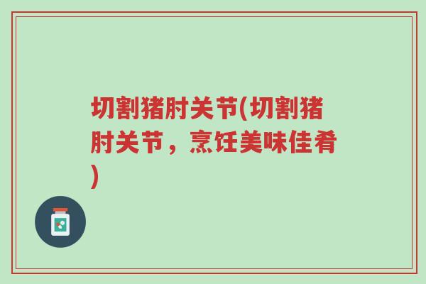 切割猪肘关节(切割猪肘关节,烹饪美味佳肴)-第1张图片-超越 切割猪肘关节(切割猪肘关节,烹饪美味佳肴)-第1张图片-超越
