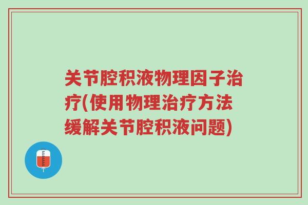 关节腔积液物理因子治疗(使用物理治疗方法缓解关节腔积液问题)-第1张图片-超越 关节腔积液物理因子治疗(使用物理治疗方法缓解关节腔积液问题)-第1张图片-超越