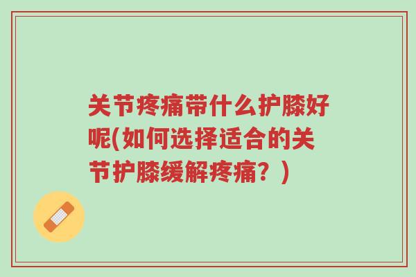 关节疼痛带什么护膝好呢(如何选择适合的关节护膝缓解疼痛?)-第1张图片-超越 关节疼痛带什么护膝好呢(如何选择适合的关节护膝缓解疼痛?)-第1张图片-超越