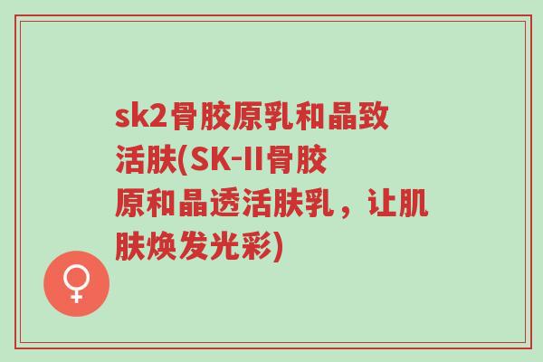 sk2骨胶原乳和晶致活肤(SK-II骨胶原和晶透活肤乳,让肌肤焕发光彩)-第1张图片-超越 sk2骨胶原乳和晶致活肤(SK-II骨胶原和晶透活肤乳,让肌肤焕发光彩)-第1张图片-超越