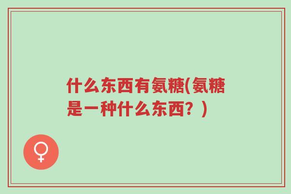 什么东西有氨糖(氨糖是一种什么东西?)-第1张图片-超越 什么东西有氨糖(氨糖是一种什么东西?)-第1张图片-超越