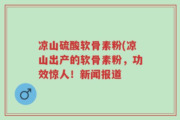 凉山硫酸软骨素粉(凉山出产的软骨素粉，功效惊人！新闻报道-第1张图片-超越