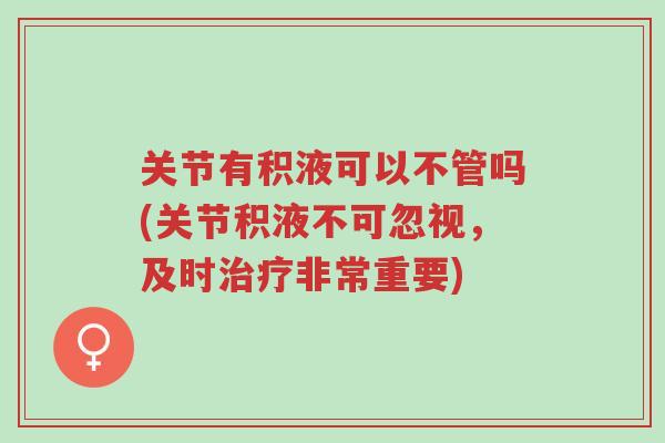 关节有积液可以不管吗(关节积液不可忽视,及时治疗非常重要)-第1张图片-超越 关节有积液可以不管吗(关节积液不可忽视,及时治疗非常重要)-第1张图片-超越