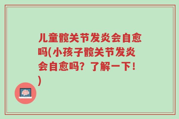 儿童髋关节发炎会自愈吗(小孩子髋关节发炎会自愈吗?了解一下!)-第1张图片-超越 儿童髋关节发炎会自愈吗(小孩子髋关节发炎会自愈吗?了解一下!)-第1张图片-超越